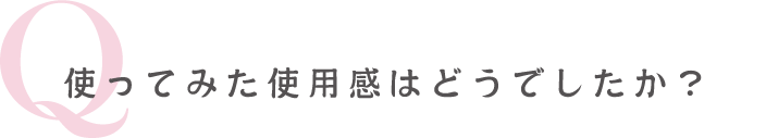 使ってみた使用感は どうでしたか？