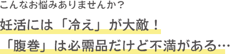 こんなお悩みありませんか？ 体外受精の移植後は「冷え」が大敵！ 「腹巻」は必需品だけど不満がある…